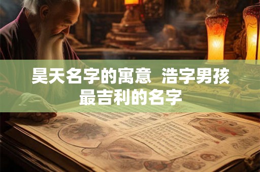 昊天名字的寓意  浩字男孩最吉利的名字