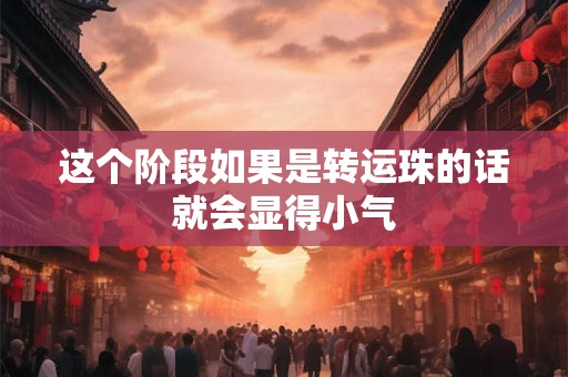 这个阶段如果是转运珠的话就会显得小气