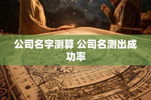公司名字测算 公司名测出成功率
