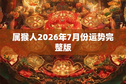 属猴人2026年7月份运势完整版 属猴人2026年7月份运势完整版
