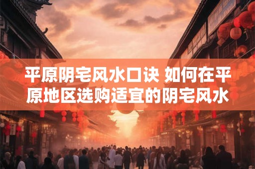 平原阴宅风水口诀 如何在平原地区选购适宜的阴宅风水 平原阴宅风水口诀 如何在平原地区选购适宜的阴宅风水