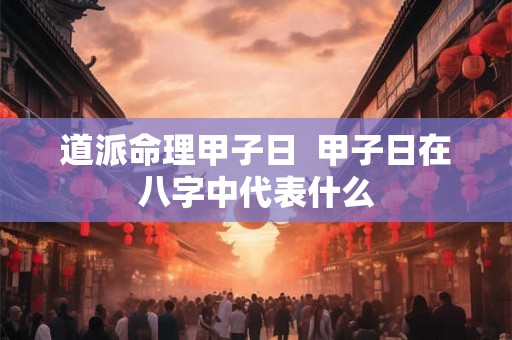 道派命理甲子日  甲子日在八字中代表什么