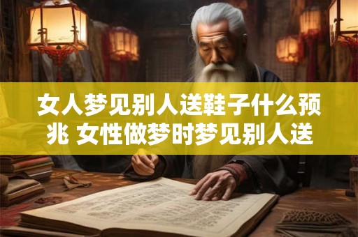 女人梦见别人送鞋子什么预兆 女性做梦时梦见别人送鞋子这意味着什么