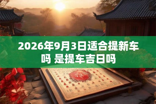 2026年9月3日适合提新车吗 是提车吉日吗