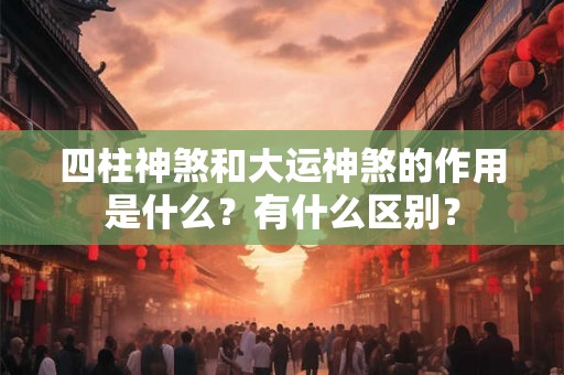四柱神煞和大运神煞的作用是什么？有什么区别？