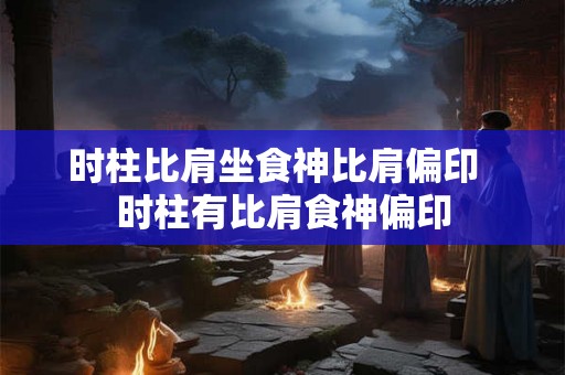 时柱比肩坐食神比肩偏印  时柱有比肩食神偏印