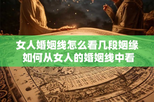 女人婚姻线怎么看几段姻缘 如何从女人的婚姻线中看出她的几段姻缘