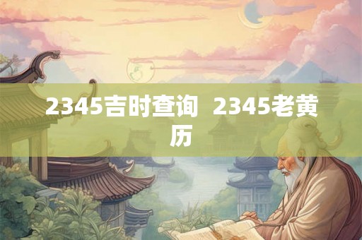 2345吉时查询  2345老黄历