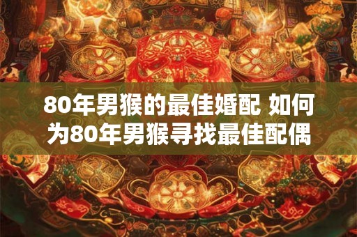 80年男猴的最佳婚配 如何为80年男猴寻找最佳配偶