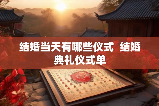 结婚当天有哪些仪式 结婚典礼仪式单 结婚当天有哪些仪式 结婚典礼仪式单
