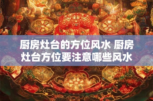 厨房灶台的方位风水 厨房灶台方位要注意哪些风水 厨房灶台的方位风水 厨房灶台方位要注意哪些风水