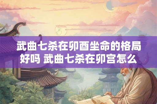 武曲七杀在卯酉坐命的格局好吗 武曲七杀在卯宫怎么样