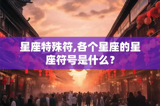 星座特殊符,各个星座的星座符号是什么? 星座特殊符,各个星座的星座符号是什么?