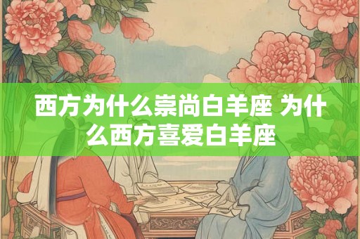 西方为什么崇尚白羊座 为什么西方喜爱白羊座
