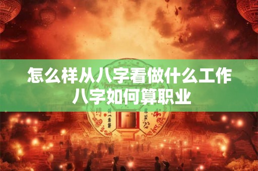 怎么样从八字看做什么工作 八字如何算职业 怎么样从八字看做什么工作 八字如何算职业