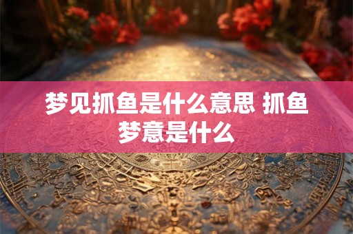 梦见抓鱼是什么意思 抓鱼梦意是什么