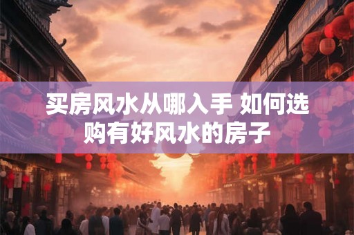 买房风水从哪入手 如何选购有好风水的房子