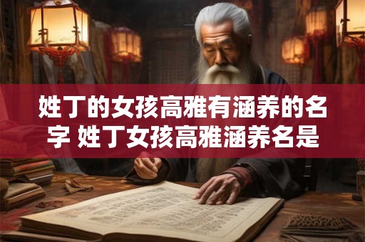 姓丁的女孩高雅有涵养的名字 姓丁女孩高雅涵养名是什么