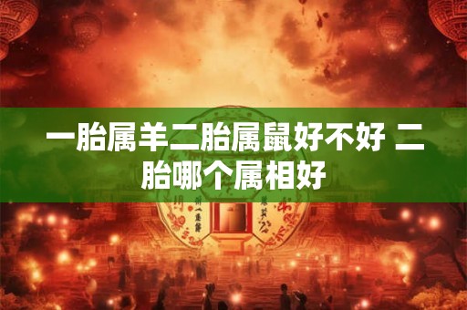一胎属羊二胎属鼠好不好 二胎哪个属相好