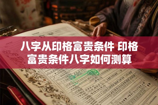 八字从印格富贵条件 印格富贵条件八字如何测算