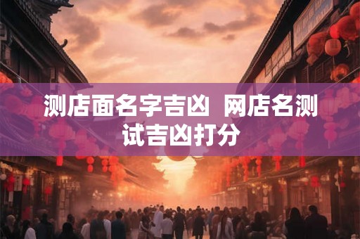 测店面名字吉凶  网店名测试吉凶打分