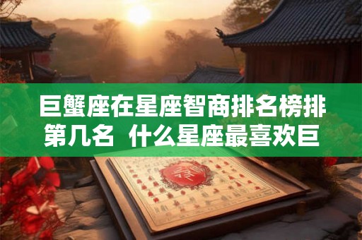 巨蟹座在星座智商排名榜排第几名  什么星座最喜欢巨蟹座