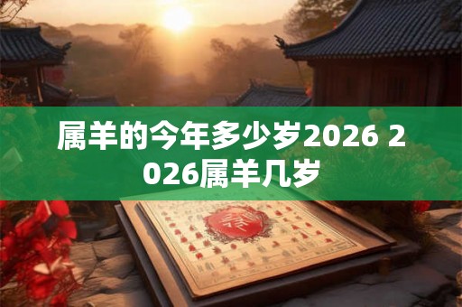 属羊的今年多少岁2026 2026属羊几岁