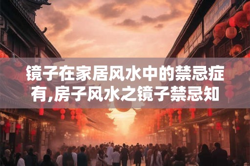 镜子在家居风水中的禁忌症有,房子风水之镜子禁忌知多少