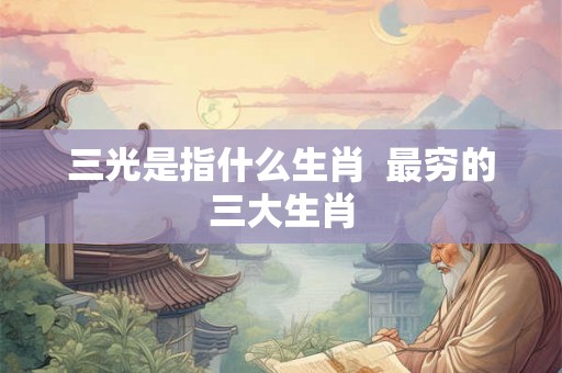 三光是指什么生肖 最穷的三大生肖 三光是指什么生肖 最穷的三大生肖