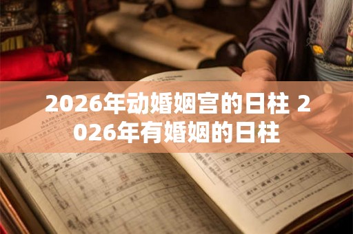 2026年动婚姻宫的日柱 2026年有婚姻的日柱