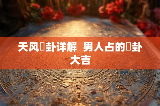 天风姤卦详解  男人占的姤卦大吉