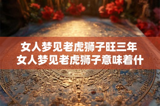 女人梦见老虎狮子旺三年 女人梦见老虎狮子意味着什么