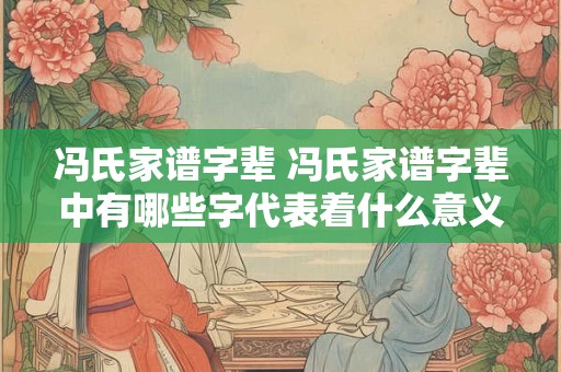 冯氏家谱字辈 冯氏家谱字辈中有哪些字代表着什么意义 冯氏家谱字辈 冯氏家谱字辈中有哪些字代表着什么意义