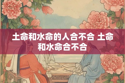 土命和水命的人合不合 土命和水命合不合
