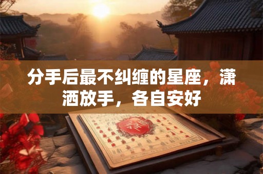 分手后最不纠缠的星座，潇洒放手，各自安好