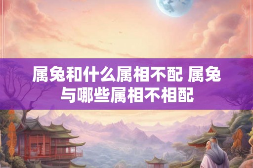 属兔和什么属相不配 属兔与哪些属相不相配
