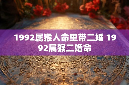 1992属猴人命里带二婚 1992属猴二婚命