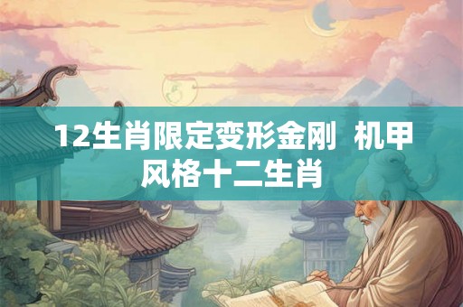 12生肖限定变形金刚  机甲风格十二生肖