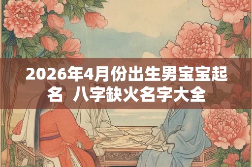 2026年4月份出生男宝宝起名 八字缺火名字大全 2026年4月份出生男宝宝起名 八字缺火名字大全