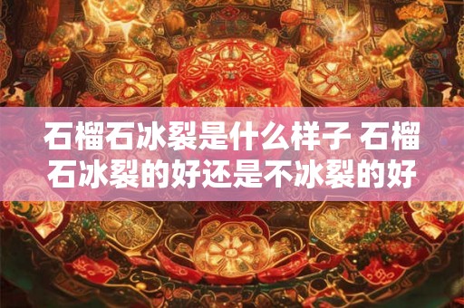 石榴石冰裂是什么样子 石榴石冰裂的好还是不冰裂的好