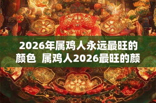 2026年属鸡人永远最旺的颜色  属鸡人2026最旺的颜色是什么