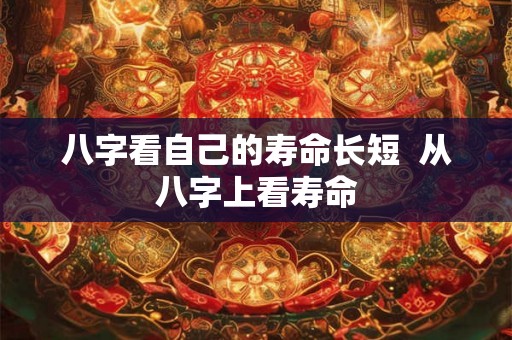 八字看自己的寿命长短  从八字上看寿命