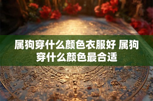 属狗穿什么颜色衣服好 属狗穿什么颜色最合适