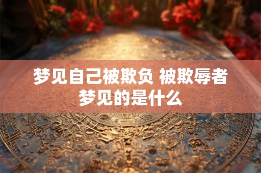 梦见自己被欺负 被欺辱者梦见的是什么