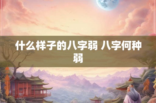 什么样子的八字弱 八字何种弱 什么样子的八字弱 八字何种弱