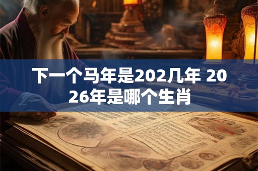 下一个马年是202几年 2026年是哪个生肖 下一个马年是202几年 2026年是哪个生肖