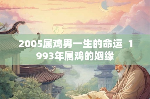 2005属鸡男一生的命运 1993年属鸡的姻缘 2005属鸡男一生的命运 1993年属鸡的姻缘