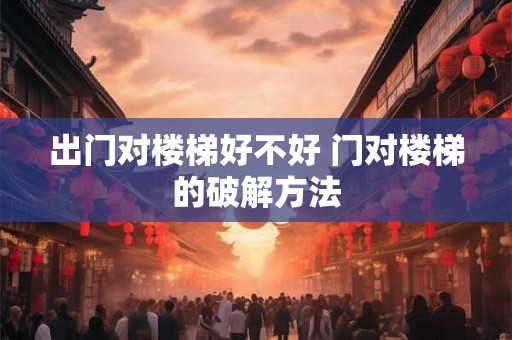 出门对楼梯好不好 门对楼梯的破解方法