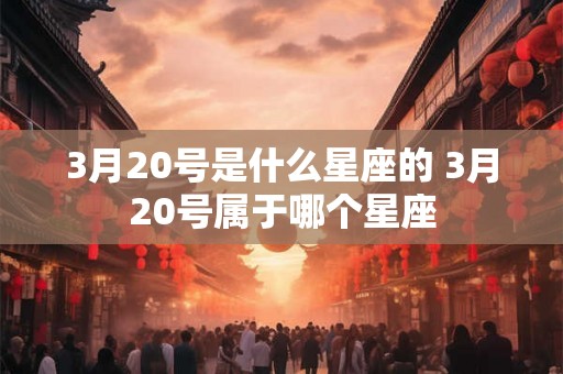 3月20号是什么星座的 3月20号属于哪个星座