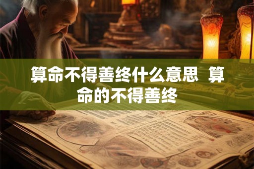 算命不得善终什么意思  算命的不得善终